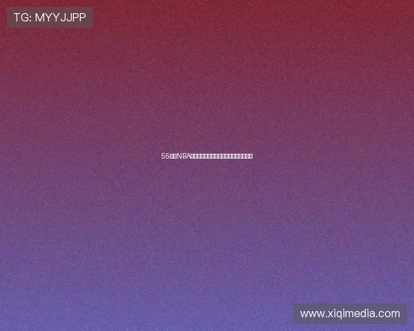 55直播NBA精彩全场回放回顾赛场激烈对决瞬间集锦